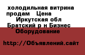 холодильная витрина продам › Цена ­ 15 000 - Иркутская обл., Братский р-н Бизнес » Оборудование   